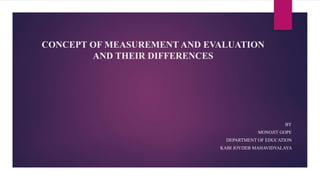 CONCEPT OF MEASUREMENT AND EVALUATION
AND THEIR DIFFERENCES
BY
MONOJIT GOPE
DEPARTMENT OF EDUCATION
KABI JOYDEB MAHAVIDYALAYA
 