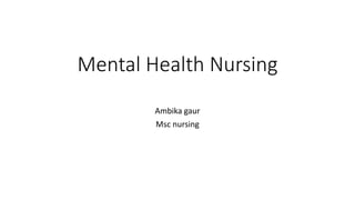 Mental Health Nursing
Ambika gaur
Msc nursing
 