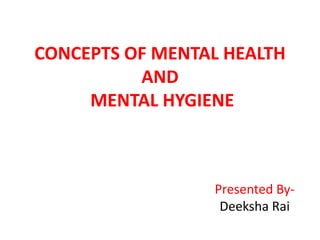 CONCEPTS OF MENTAL HEALTH
AND
MENTAL HYGIENE
Presented By-
Deeksha Rai
 