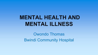 MENTAL HEALTH AND
MENTAL ILLNESS
Owondo Thomas
Bwindi Community Hospital
 