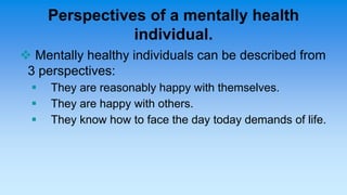 Perspectives of a mentally health
individual.
 Mentally healthy individuals can be described from
3 perspectives:
 They ...