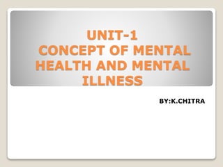 UNIT-1
CONCEPT OF MENTAL
HEALTH AND MENTAL
ILLNESS
BY:K.CHITRA
 