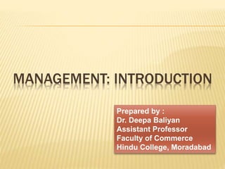 MANAGEMENT: INTRODUCTION
Prepared by :
Dr. Deepa Baliyan
Assistant Professor
Faculty of Commerce
Hindu College, Moradabad
 