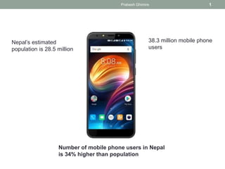 Prabesh Ghimire 1
Number of mobile phone users in Nepal
is 34% higher than population
38.3 million mobile phone
users
Nepal’s estimated
population is 28.5 million
 