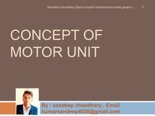 CONCEPT OF
MOTOR UNIT
By : sandeep choudhary , Email
kumarsandeep4028@gmail.com
Sandeep choudhary (Dept of sports biomechanics lnipe gwalior ) 1
 