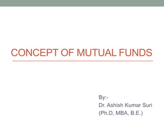 CONCEPT OF MUTUAL FUNDS
By:-
Dr. Ashish Kumar Suri
(Ph.D, MBA, B.E.)
 