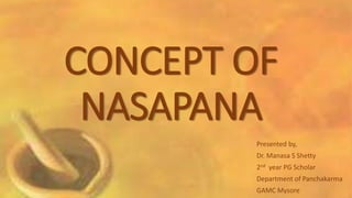 CONCEPT OF
NASAPANA
Presented by,
Dr. Manasa S Shetty
2nd year PG Scholar
Department of Panchakarma
GAMC Mysore
 