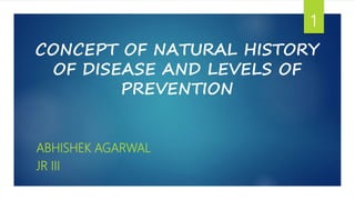 CONCEPT OF NATURAL HISTORY
OF DISEASE AND LEVELS OF
PREVENTION
ABHISHEK AGARWAL
JR III
1
 