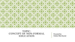 TOPIC:
CONCEPT OF NON-FORMAL
EDUCATION
Presented by:
Scholar Hina Kaynat
 