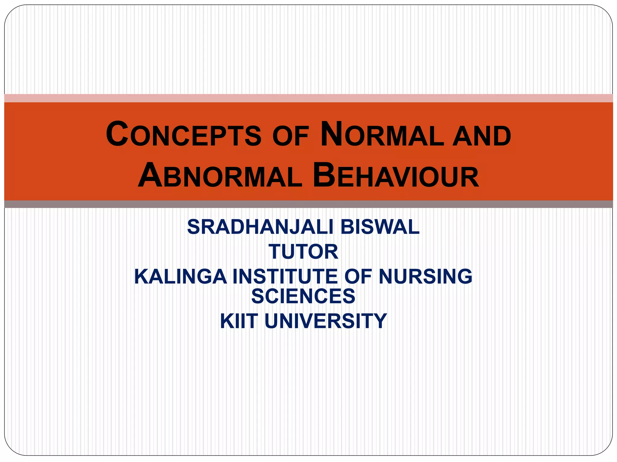 SRADHANJALI BISWAL
TUTOR
KALINGA INSTITUTE OF NURSING
SCIENCES
KIIT UNIVERSITY
CONCEPTS OF NORMAL AND
ABNORMAL BEHAVIOUR
 