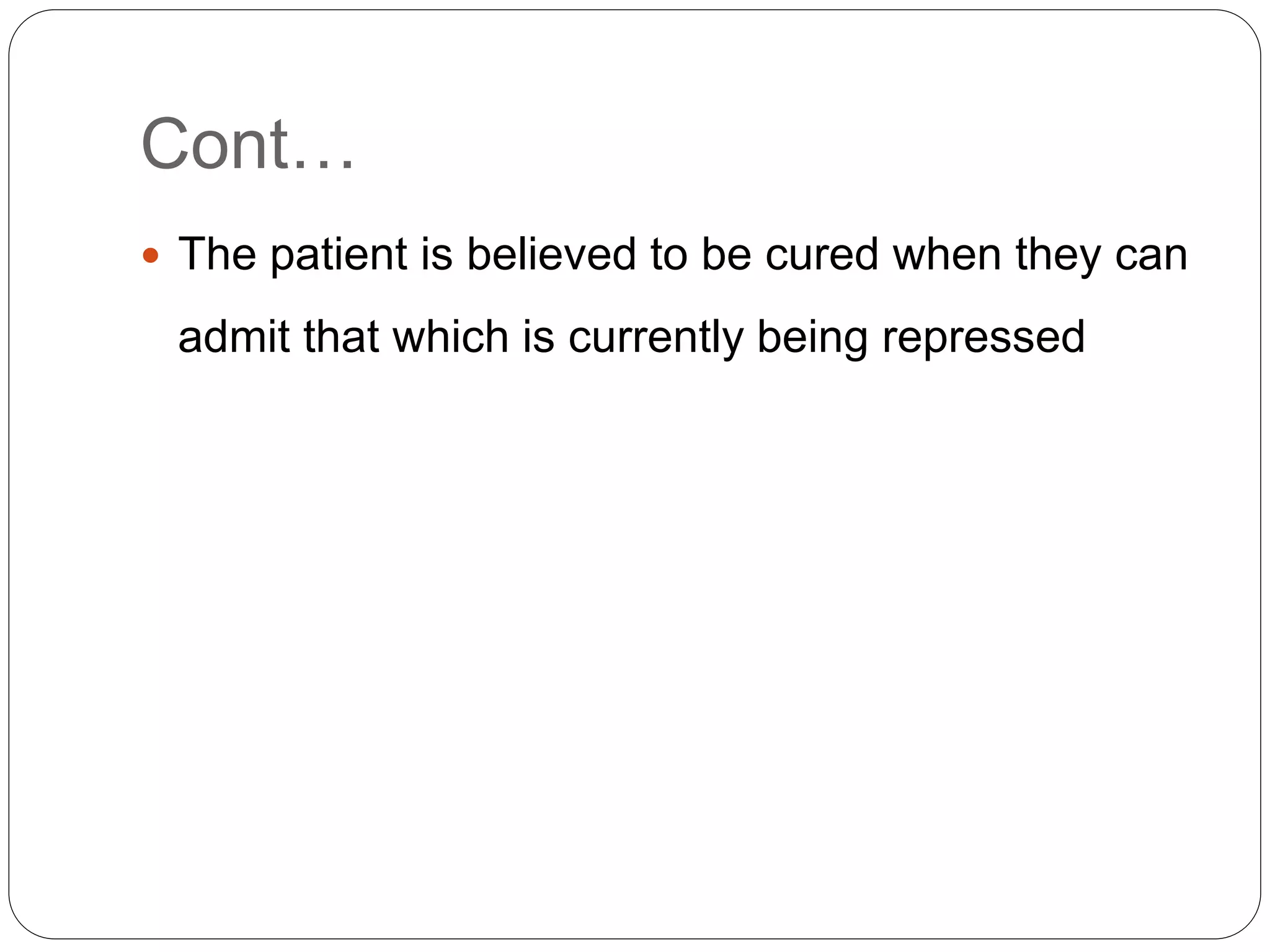 Cont…
 The patient is believed to be cured when they can
admit that which is currently being repressed
 