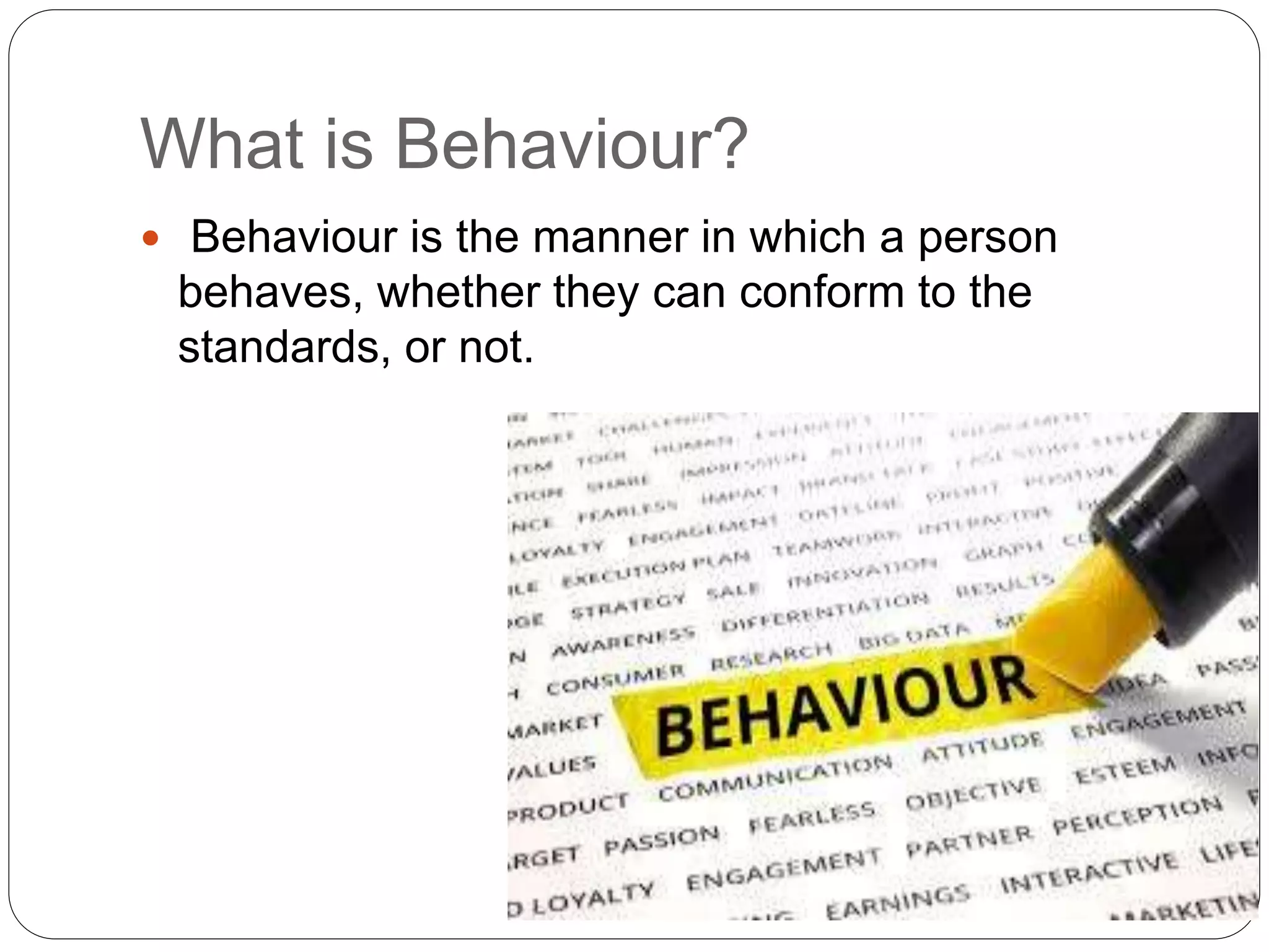 What is Behaviour?
 Behaviour is the manner in which a person
behaves, whether they can conform to the
standards, or not.
 