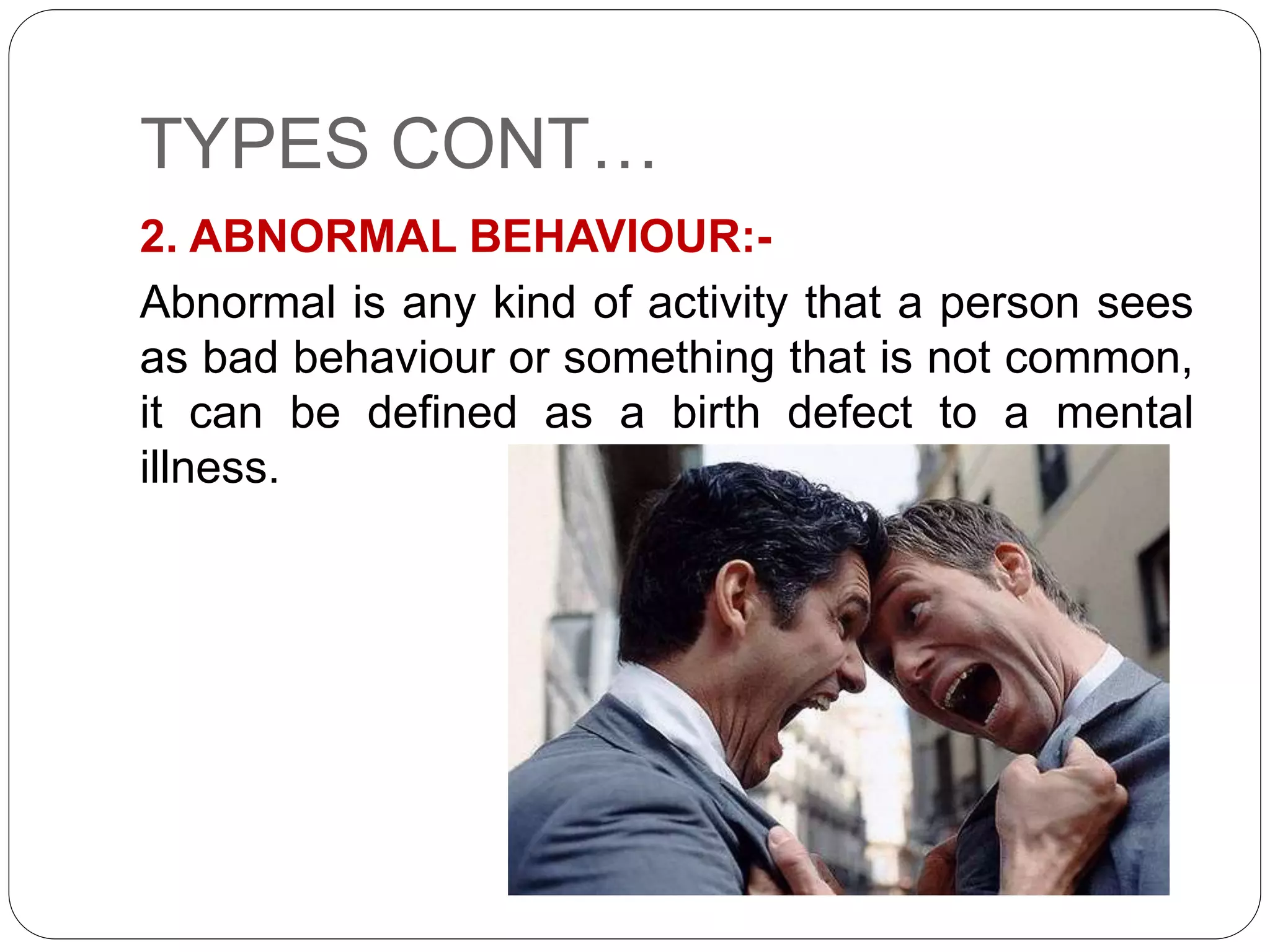 TYPES CONT…
2. ABNORMAL BEHAVIOUR:-
Abnormal is any kind of activity that a person sees
as bad behaviour or something that is not common,
it can be defined as a birth defect to a mental
illness.
 