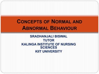 SRADHANJALI BISWAL
TUTOR
KALINGA INSTITUTE OF NURSING
SCIENCES
KIIT UNIVERSITY
CONCEPTS OF NORMAL AND
ABNORMAL BEHAVIOUR
 