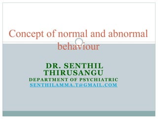 DR. SENTHIL
THIRUSANGU
DEPARTMENT OF PSYCHIATRIC
SENTHILAMMA.T@GMAIL.COM
Concept of normal and abnormal
behaviour
 