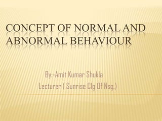 CONCEPT OF NORMAL AND
ABNORMAL BEHAVIOUR
By:-Amit Kumar Shukla
Lecturer ( Sunrise Clg Of Nsg.)
 