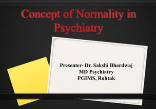 Concept of Normality in
Psychiatry
Presenter- Dr. Sakshi Bhardwaj
MD Psychiatry
PGIMS, Rohtak
 