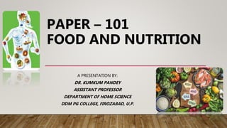 PAPER – 101
FOOD AND NUTRITION
A PRESENTATION BY:
DR. KUMKUM PANDEY
ASSISTANT PROFESSOR
DEPARTMENT OF HOME SCIENCE
DDM PG COLLEGE, FIROZABAD, U.P.
 