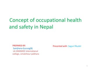 Concept of occupational health
and safety in Nepal
1
PREPARED BY:
Samjhana Gurung(B)
LA GRANDEE International
college, simalchour pokhara
Presented with: Sagun PAudel
 