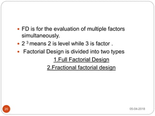 FD is for the evaluation of multiple factors
simultaneously.
 2 3 means 2 is level while 3 is factor .
 Factorial Design is divided into two types
1.Full Factorial Design
2.Fractional factorial design
05-04-201820
 