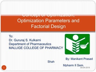 To:
Dr. Gururaj S. Kulkarni
Department of Pharmaceutics
MALLIGE COLLEGE OF PHARMACY
By: Manikant Prasad
Shah
Mpharm II Sem.
Concept of Optimization,
Optimization Parameters and
Factorial Design
05-04-20181
 