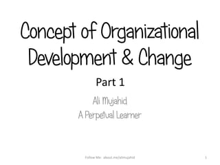 Concept of Organizational
Development & Change
Ali Mujahid
A Perpetual Learner
1Follow Me: about.me/alimujahid
Part 1
 