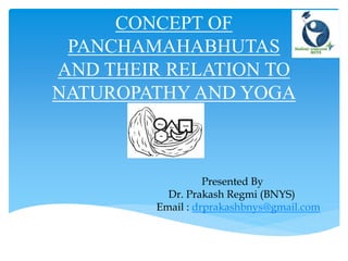 CONCEPT OF
PANCHAMAHABHUTAS
AND THEIR RELATION TO
NATUROPATHY AND YOGA
Presented By
Dr. Prakash Regmi (BNYS)
Email : drprakashbnys@gmail.com
 