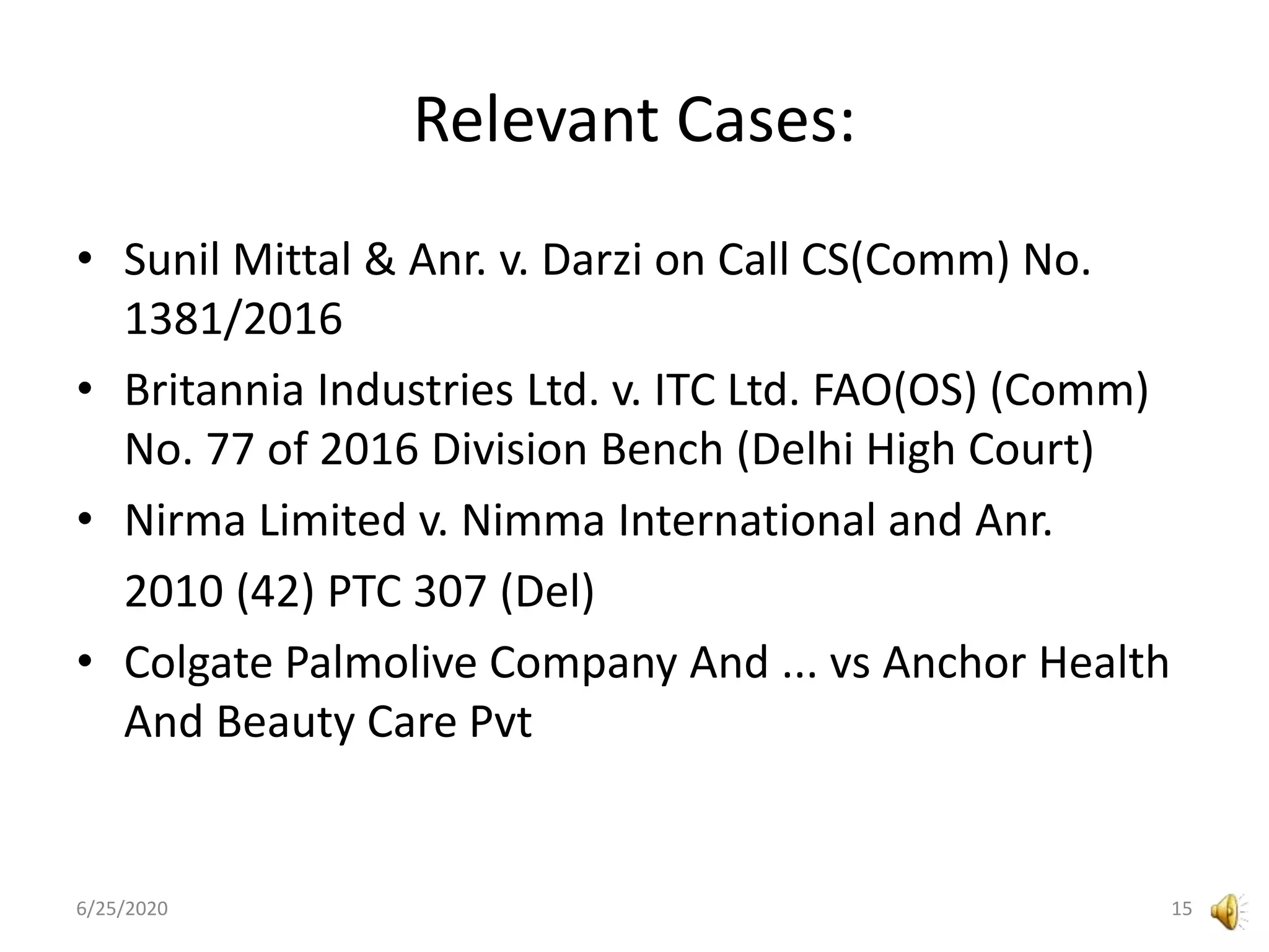 Relevant Cases:
• Sunil Mittal & Anr. v. Darzi on Call CS(Comm) No.
1381/2016
• Britannia Industries Ltd. v. ITC Ltd. FAO(OS) (Comm)
No. 77 of 2016 Division Bench (Delhi High Court)
• Nirma Limited v. Nimma International and Anr.
2010 (42) PTC 307 (Del)
• Colgate Palmolive Company And ... vs Anchor Health
And Beauty Care Pvt
6/25/2020 15
 