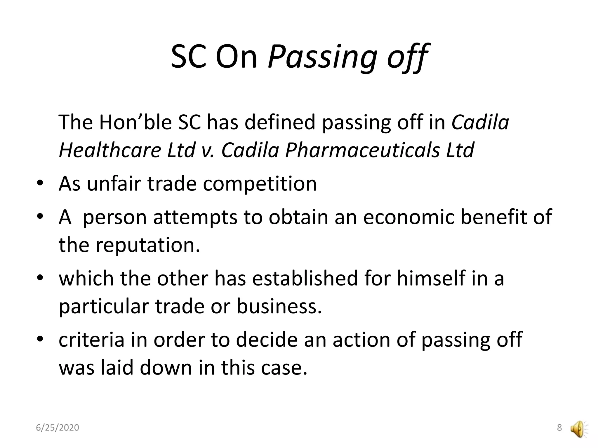 SC On Passing off
The Hon’ble SC has defined passing off in Cadila
Healthcare Ltd v. Cadila Pharmaceuticals Ltd
• As unfair trade competition
• A person attempts to obtain an economic benefit of
the reputation.
• which the other has established for himself in a
particular trade or business.
• criteria in order to decide an action of passing off
was laid down in this case.
6/25/2020 8
 