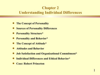 Chapter 2
      Understanding Individual Differences

q   The Concept of Personality
q   Sources of Personality Differences
q   Personality Structure*
q   Personality and Behavior*
q   The Concept of Attitude*
q   Attitudes and Behavior
q   Job Satisfaction and Organizational Commitment*
q   Individual Differences and Ethical Behavior*
q   Case: Robert Princeton

                                                      1
 