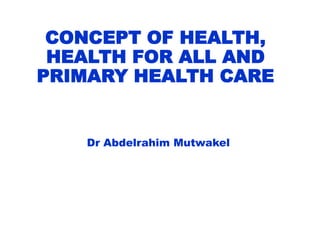 CONCEPT OF HEALTH,HEALTH FOR ALL AND PRIMARY HEALTH CARE Dr AbdelrahimMutwakel 