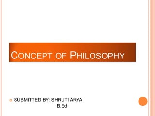  SUBMITTED BY: SHRUTI ARYA
B.Ed
CONCEPT OF PHILOSOPHY
 