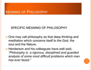 SPECIFIC MEANING OF PHILOSOPHY
 One may call philosophy as that deep thinking and
meditation which concerns itself to the...