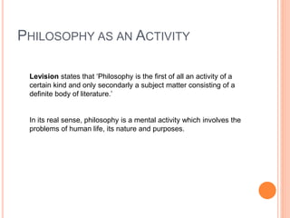 PHILOSOPHY AS AN ACTIVITY
Levision states that ‘Philosophy is the first of all an activity of a
certain kind and only seco...