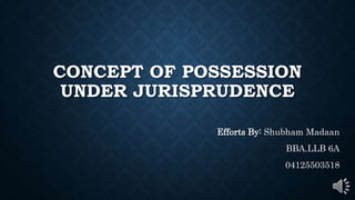 CONCEPT OF POSSESSION
UNDER JURISPRUDENCE
Efforts By: Shubham Madaan
BBA.LLB 6A
04125503518
 