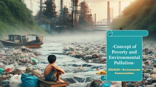 -Concept of
Poverty and
Environmental
Pollution-
DSU4622 – Environmental
Communication
 