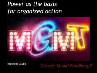 Power as the basis
for organized action




Raphaëlle LAUBIE
                   Crozier, M and Friedberg,E
                                                1
 