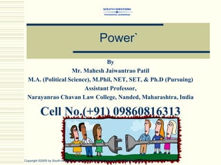 Power`
By
Mr. Mahesh Jaiwantrao Patil
M.A. (Political Science), M.Phil, NET, SET, & Ph.D (Pursuing)
Assistant Professor,
Narayanrao Chavan Law College, Nanded, Maharashtra, India
Cell No.(+91) 09860816313
Copyright ©2005 by South-Western, a division of Thomson Learning. All rights reserved.
 