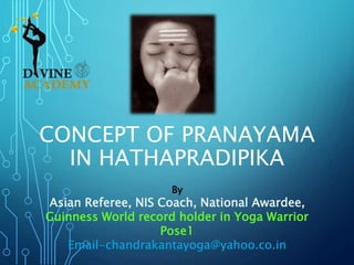 CONCEPT OF PRANAYAMA
IN HATHAPRADIPIKA
By
Asian Referee, NIS Coach, National Awardee,
Guinness World record holder in Yoga Warrior
Pose1
Email-chandrakantayoga@yahoo.co.in
 