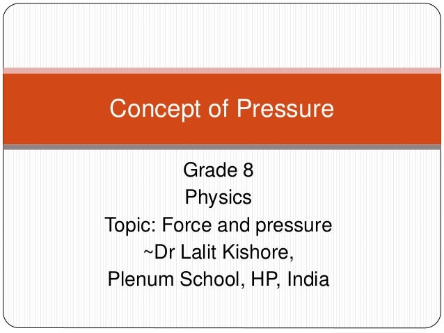 Grade 8
Physics
Topic: Force and pressure
~Dr Lalit Kishore,
Plenum School, HP, India
Concept of Pressure
 