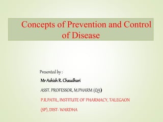 Concepts of Prevention and Control
of Disease
MrAshishR. Chaudhari
ASST. PROFESSOR, M.PHARM (QA)
P.R.PATIL, INSTITUTE OF PHARMACY, TALEGAON
(SP), DIST- WARDHA
Presented by :
 