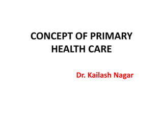 CONCEPT OF PRIMARY
HEALTH CARE
Dr. Kailash Nagar
 