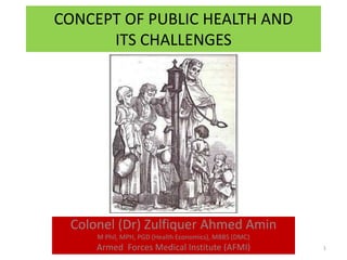 CONCEPT OF PUBLIC HEALTH AND
ITS CHALLENGES
Colonel (Dr) Zulfiquer Ahmed Amin
M Phil, MPH, PGD (Health Economics), MBBS (DMC)
Armed Forces Medical Institute (AFMI) 1
 