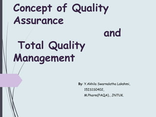 Concept of Quality
Assurance
and
Total Quality
Management
By: Y.Akhila Swarnalatha Lakshmi,
15IS1S0402,
M.Pharm(PAQA)., JNTUK.
 