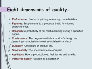 Eight dimensions of quality:
 Performance: Product’s primary operating characteristics.
 Features: Supplements to a prod...