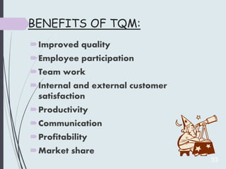 BENEFITS OF TQM:
Improved quality
Employee participation
Team work
Internal and external customer
satisfaction
Produc...