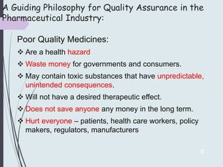 8
A Guiding Philosophy for Quality Assurance in the
Pharmaceutical Industry:
Poor Quality Medicines:
 Are a health hazard...