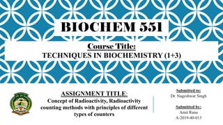 Submitted to:
Dr. Nageshwar Singh
Submitted by:
Amit Rana
A-2019-40-013
ASSIGNMENT TITLE:
Concept of Radioactivity, Radioactivity
counting methods with principles of different
types of counters
Course Title:
TECHNIQUES IN BIOCHEMISTRY (1+3)
BIOCHEM 551
 