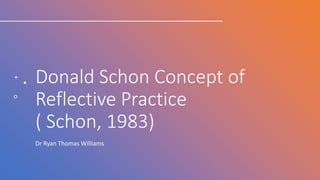 Donald Schon Concept of
Reflective Practice
( Schon, 1983)
Dr Ryan Thomas Williams
 
