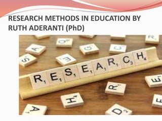RESEARCH METHODS IN EDUCATION BY
RUTH ADERANTI (PhD)
 